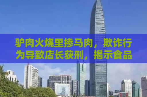 驴肉火烧里掺马肉，欺诈行为导致店长获刑，揭示食品安全背后的故事