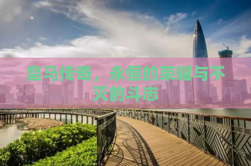 皇马传奇，永恒的荣耀与不灭的斗志