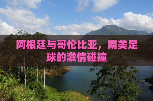 阿根廷与哥伦比亚，南美足球的激情碰撞