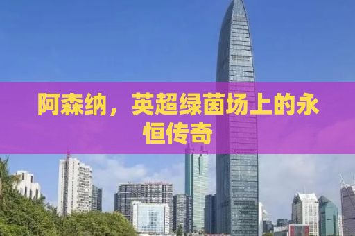 阿森纳，英超绿茵场上的永恒传奇