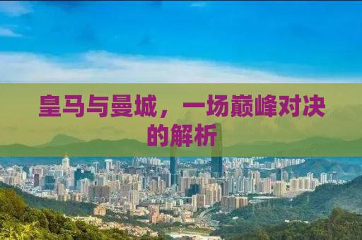 皇马与曼城，一场巅峰对决的解析