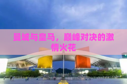 曼城与皇马，巅峰对决的激情火花