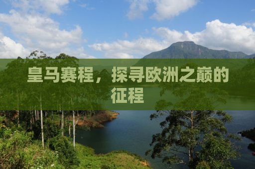 皇马赛程，探寻欧洲之巅的征程