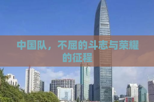 中国队，不屈的斗志与荣耀的征程