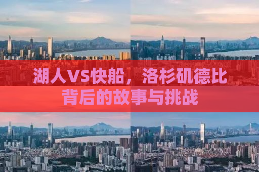 湖人VS快船，洛杉矶德比背后的故事与挑战