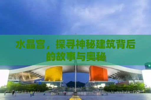 水晶宫，探寻神秘建筑背后的故事与奥秘