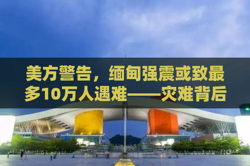 美方警告，缅甸强震或致最多10万人遇难——灾难背后的挑战与应对之策