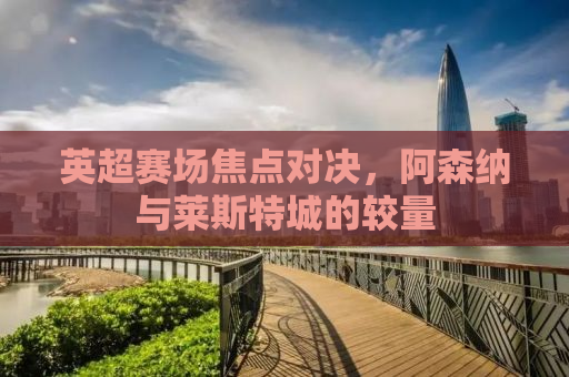 英超赛场焦点对决，阿森纳与莱斯特城的较量