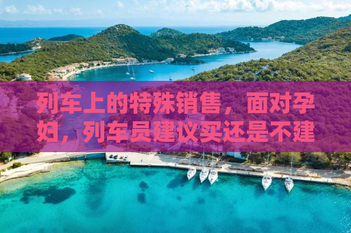 列车上的特殊销售，面对孕妇，列车员建议买还是不建议用？
