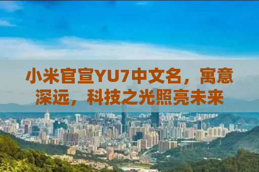 小米官宣YU7中文名，寓意深远，科技之光照亮未来