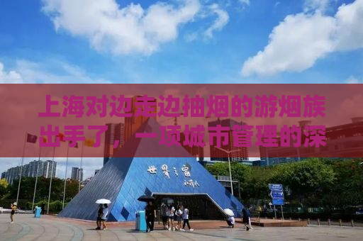 上海对边走边抽烟的游烟族出手了，一项城市管理的深度解析