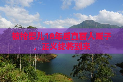 被抢婴儿18年后直面人贩子，正义终将到来