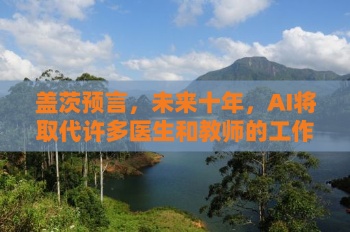 盖茨预言，未来十年，AI将取代许多医生和教师的工作