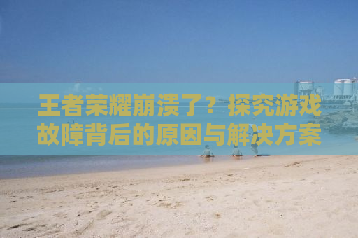 王者荣耀崩溃了？探究游戏故障背后的原因与解决方案