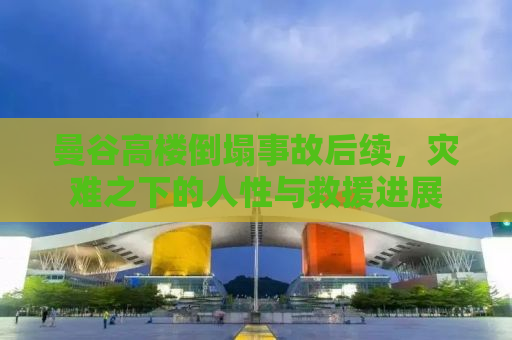曼谷高楼倒塌事故后续，灾难之下的人性与救援进展