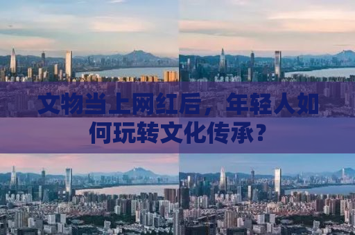 文物当上网红后，年轻人如何玩转文化传承？
