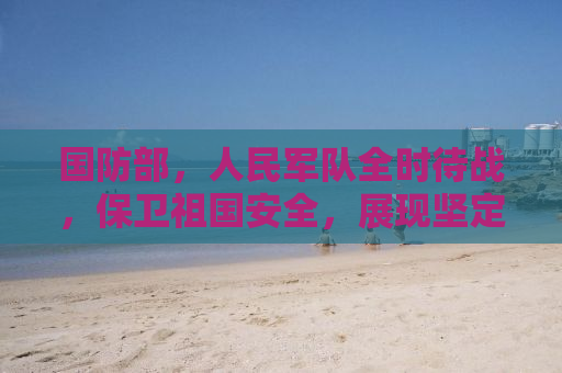 国防部，人民军队全时待战，保卫祖国安全，展现坚定决心