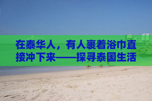在泰华人，有人裹着浴巾直接冲下来——探寻泰国生活的独特瞬间