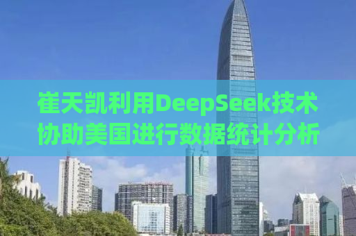 崔天凯利用DeepSeek技术协助美国进行数据统计分析