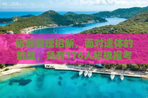 殡葬管理招新，面对遗体的挑战，竟有176人积极报考