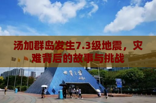 汤加群岛发生7.3级地震，灾难背后的故事与挑战