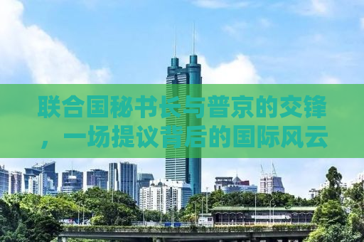 联合国秘书长与普京的交锋，一场提议背后的国际风云变幻
