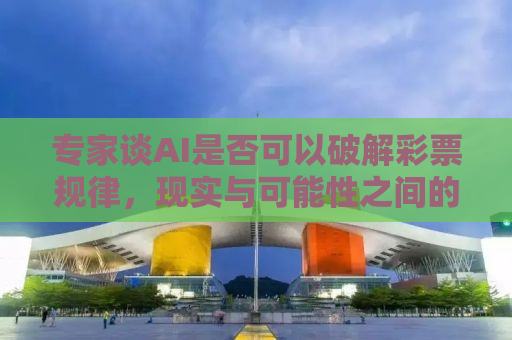 专家谈AI是否可以破解彩票规律，现实与可能性之间的探讨