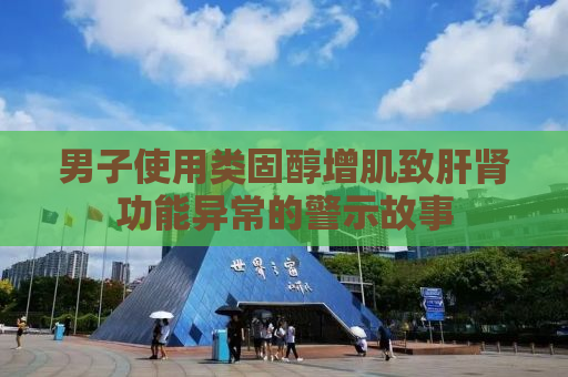 男子使用类固醇增肌致肝肾功能异常的警示故事
