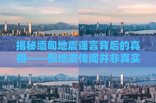 揭秘缅甸地震谣言背后的真相——假地震传闻并非真实预警信号