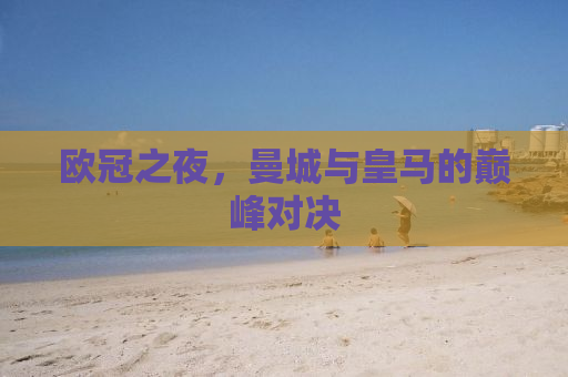 欧冠之夜，曼城与皇马的巅峰对决