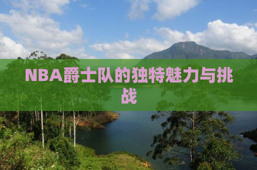 NBA爵士队的独特魅力与挑战