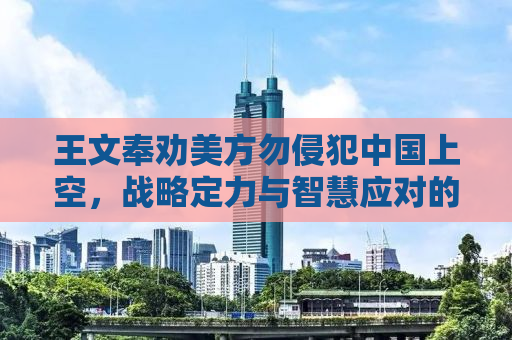 王文奉劝美方勿侵犯中国上空，战略定力与智慧应对的必然之路