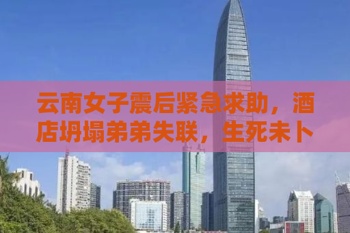 云南女子震后紧急求助，酒店坍塌弟弟失联，生死未卜牵动人心