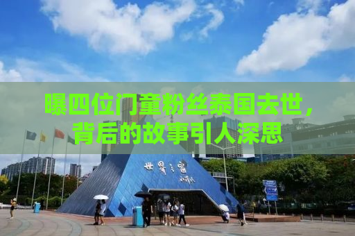 曝四位门童粉丝泰国去世，背后的故事引人深思