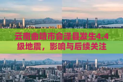 云南曲靖市会泽县发生4.4级地震，影响与后续关注