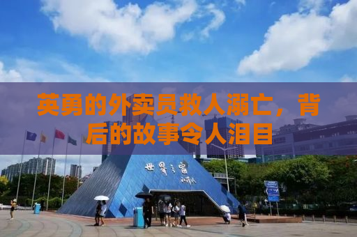 英勇的外卖员救人溺亡，背后的故事令人泪目