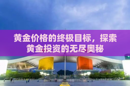 黄金价格的终极目标，探索黄金投资的无尽奥秘
