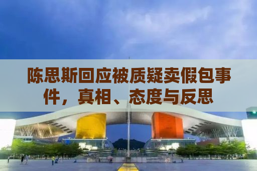 陈思斯回应被质疑卖假包事件，真相、态度与反思