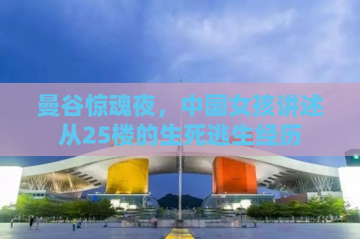 曼谷惊魂夜，中国女孩讲述从25楼的生死逃生经历