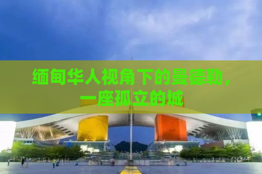 缅甸华人视角下的曼德勒，一座孤立的城