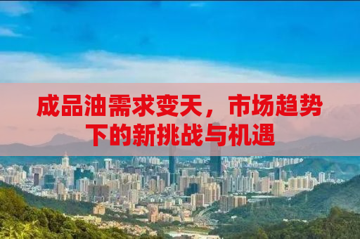 成品油需求变天，市场趋势下的新挑战与机遇