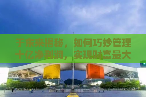 于东来揭秘，如何巧妙管理十亿净利润，实现财富最大化