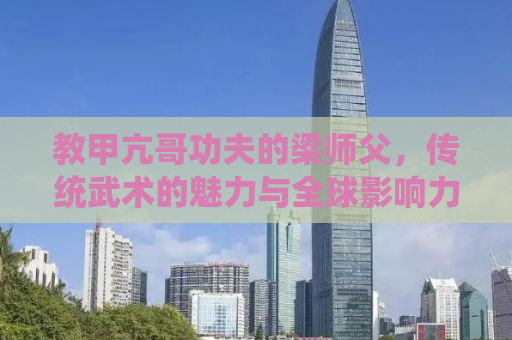 教甲亢哥功夫的梁师父，传统武术的魅力与全球影响力