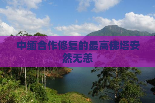 中缅合作修复的最高佛塔安然无恙