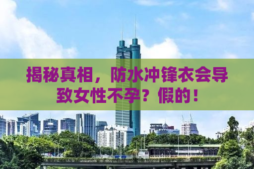 揭秘真相，防水冲锋衣会导致女性不孕？假的！