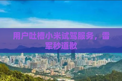 用户吐槽小米试驾服务，雷军秒道歉