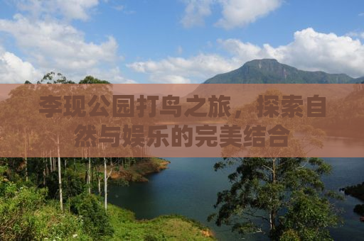 李现公园打鸟之旅，探索自然与娱乐的完美结合