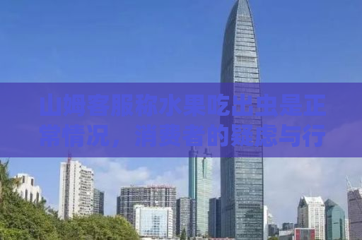 山姆客服称水果吃出虫是正常情况，消费者的疑虑与行业的反思