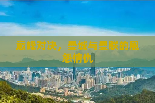 巅峰对决，曼城与曼联的恩怨情仇