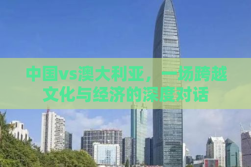 中国vs澳大利亚，一场跨越文化与经济的深度对话